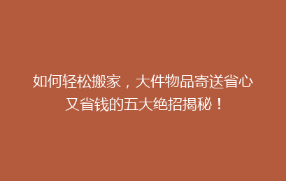 如何轻松搬家，大件物品寄送省心又省钱的五大绝招揭秘！
