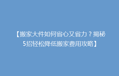 【搬家大件如何省心又省力？揭秘5招轻松降低搬家费用攻略】