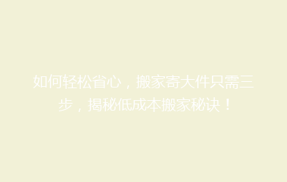 如何轻松省心，搬家寄大件只需三步，揭秘低成本搬家秘诀！