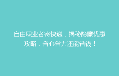 自由职业者寄快递，揭秘隐藏优惠攻略，省心省力还能省钱！