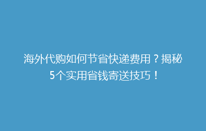 海外代购如何节省快递费用？揭秘5个实用省钱寄送技巧！