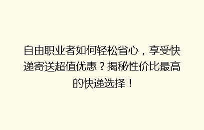 自由职业者如何轻松省心,享受快递寄送超值优惠?揭秘性价比最高的快递选择!