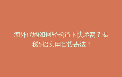 海外代购如何轻松省下快递费?揭秘5招实用省钱寄法!
