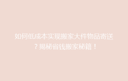 如何低成本实现搬家大件物品寄送？揭秘省钱搬家秘籍！