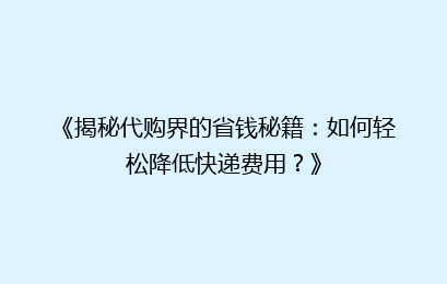 《揭秘代购界的省钱秘籍：如何轻松降低快递费用？》
