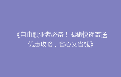 《自由职业者必备！揭秘快递寄送优惠攻略，省心又省钱》