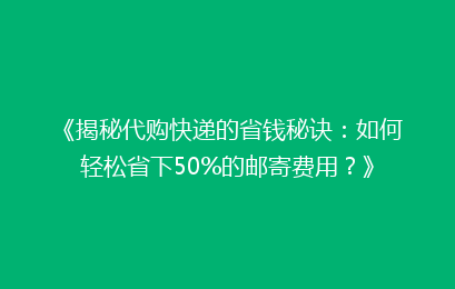 《揭秘代购快递的省钱秘诀：如何轻松省下50%的邮寄费用？》