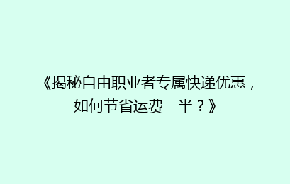 《揭秘自由职业者专属快递优惠，如何节省运费一半？》
