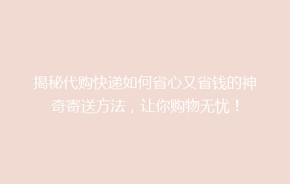 揭秘代购快递如何省心又省钱的神奇寄送方法，让你购物无忧！