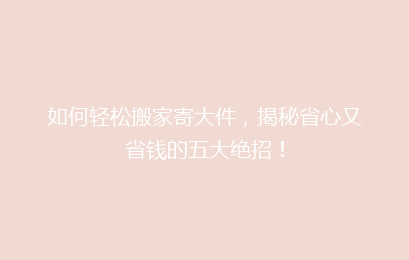 如何轻松搬家寄大件，揭秘省心又省钱的五大绝招！
