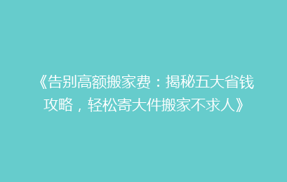 《告别高额搬家费:揭秘五大省钱攻略,轻松寄大件搬家不求人》
