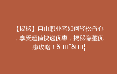 【揭秘】自由职业者如何轻松省心，享受超值快递优惠，揭秘隐藏优惠攻略！🎯📦