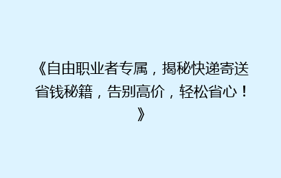 《自由职业者专属，揭秘快递寄送省钱秘籍，告别高价，轻松省心！》