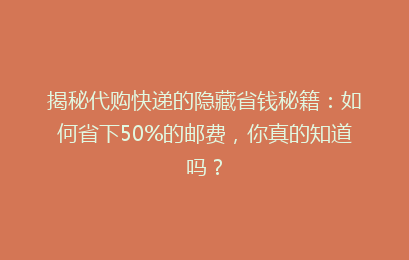 揭秘代购快递的隐藏省钱秘籍：如何省下50%的邮费，你真的知道吗？