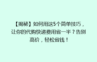 【揭秘】如何用这5个简单技巧，让你的代购快递费用省一半？告别高价，轻松省钱！