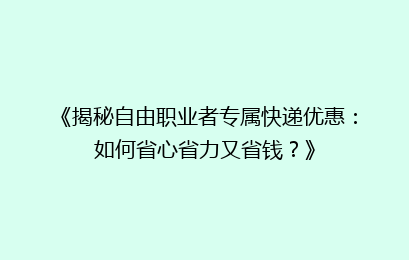 《揭秘自由职业者专属快递优惠：如何省心省力又省钱？》