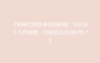 《揭秘代购快递省钱秘籍:如何省下大把邮费,轻松转运全球好物?》