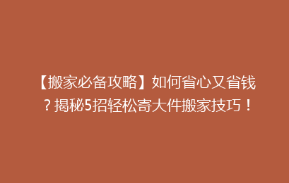 【搬家必备攻略】如何省心又省钱？揭秘5招轻松寄大件搬家技巧！