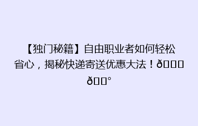 【独门秘籍】自由职业者如何轻松省心，揭秘快递寄送优惠大法！🚀💰