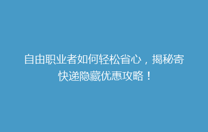 自由职业者如何轻松省心，揭秘寄快递隐藏优惠攻略！