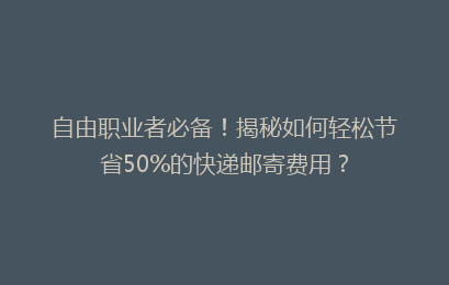 自由职业者必备！揭秘如何轻松节省50%的快递邮寄费用？