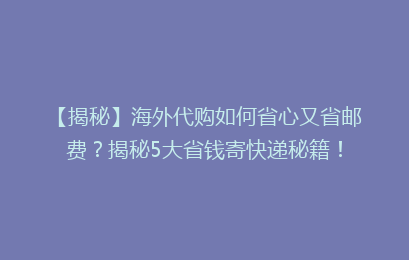 【揭秘】海外代购如何省心又省邮费？揭秘5大省钱寄快递秘籍！