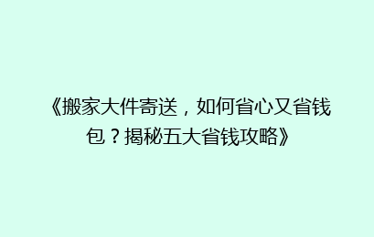 《搬家大件寄送，如何省心又省钱包？揭秘五大省钱攻略》