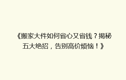 《搬家大件如何省心又省钱?揭秘五大绝招,告别高价烦恼!》