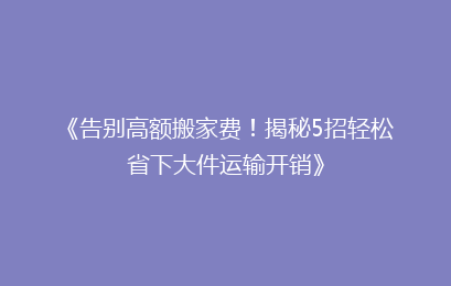 《告别高额搬家费！揭秘5招轻松省下大件运输开销》