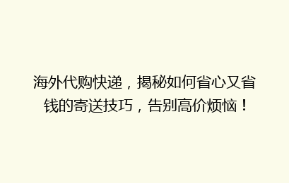 海外代购快递，揭秘如何省心又省钱的寄送技巧，告别高价烦恼！