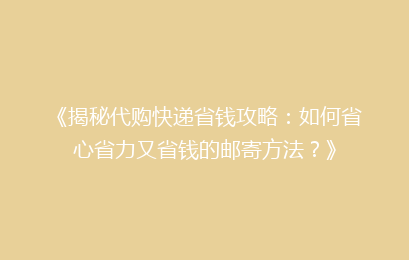 《揭秘代购快递省钱攻略：如何省心省力又省钱的邮寄方法？》