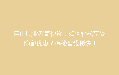 自由职业者寄快递，如何轻松享受隐藏优惠？揭秘省钱秘诀！