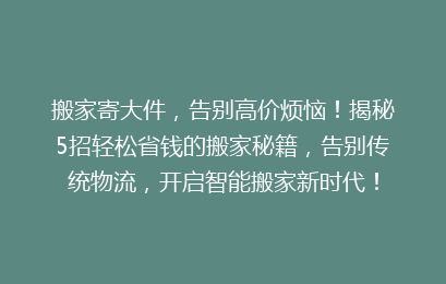 搬家寄大件，告别高价烦恼！揭秘5招轻松省钱的搬家秘籍，告别传统物流，开启智能搬家新时代！