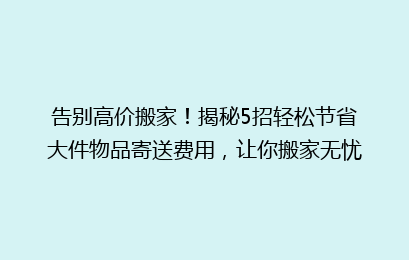 告别高价搬家!揭秘5招轻松节省大件物品寄送费用,让你搬家无忧