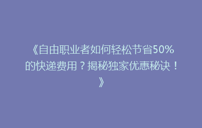 《自由职业者如何轻松节省50%的快递费用？揭秘独家优惠秘诀！》