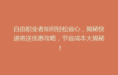 自由职业者如何轻松省心，揭秘快递寄送优惠攻略，节省成本大揭秘！