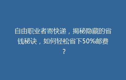 自由职业者寄快递，揭秘隐藏的省钱秘诀，如何轻松省下50%邮费？