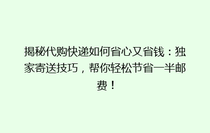 揭秘代购快递如何省心又省钱：独家寄送技巧，帮你轻松节省一半邮费！