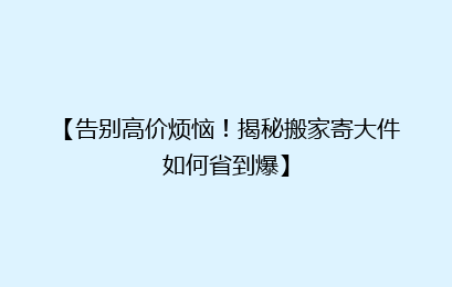 【告别高价烦恼！揭秘搬家寄大件如何省到爆】