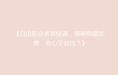 《自由职业者寄快递，揭秘隐藏优惠，省心又省钱？》