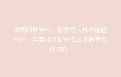 如何巧妙省心，搬家寄大件也能轻松省一半费用？揭秘低成本搬家大件攻略！