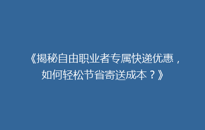 《揭秘自由职业者专属快递优惠，如何轻松节省寄送成本？》