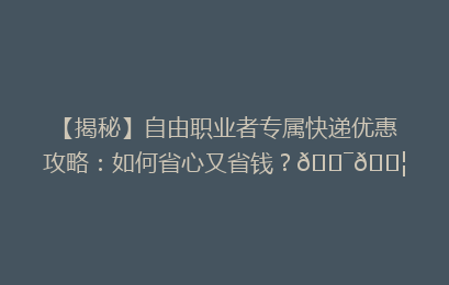 【揭秘】自由职业者专属快递优惠攻略：如何省心又省钱？🎯📦