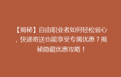 【揭秘】自由职业者如何轻松省心，快递寄送也能享受专属优惠？揭秘隐藏优惠攻略！