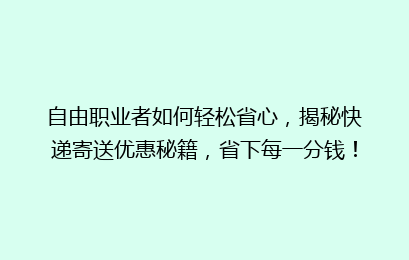 自由职业者如何轻松省心,揭秘快递寄送优惠秘籍,省下每一分钱!