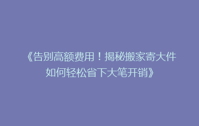 《告别高额费用！揭秘搬家寄大件如何轻松省下大笔开销》