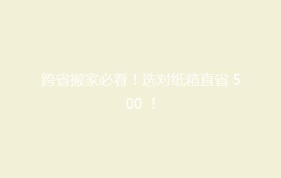 跨省搬家必看!选对纸箱直省 500 !