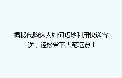 揭秘代购达人如何巧妙利用快递寄送，轻松省下大笔运费！
