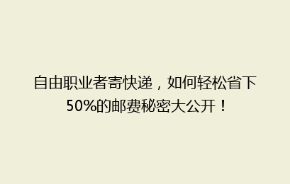 自由职业者寄快递，如何轻松省下50%的邮费秘密大公开！