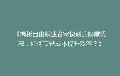 《揭秘自由职业者寄快递的隐藏优惠,如何节省成本提升效率?》